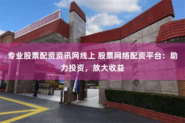 专业股票配资资讯网线上 股票网络配资平台：助力投资，放大收益