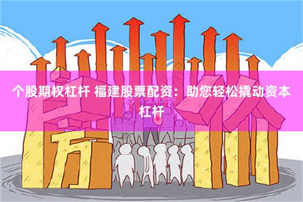 个股期权杠杆 福建股票配资：助您轻松撬动资本杠杆