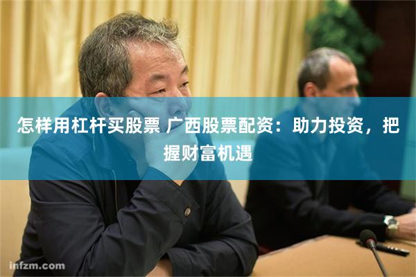 怎样用杠杆买股票 广西股票配资：助力投资，把握财富机遇