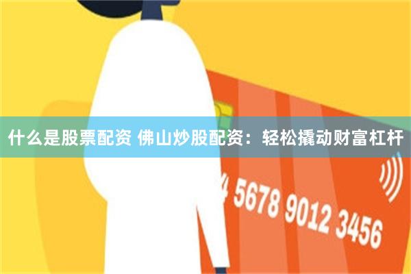 什么是股票配资 佛山炒股配资：轻松撬动财富杠杆