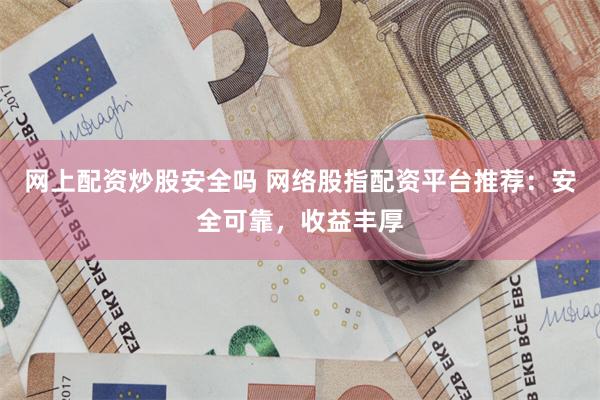 网上配资炒股安全吗 网络股指配资平台推荐：安全可靠，收益丰厚