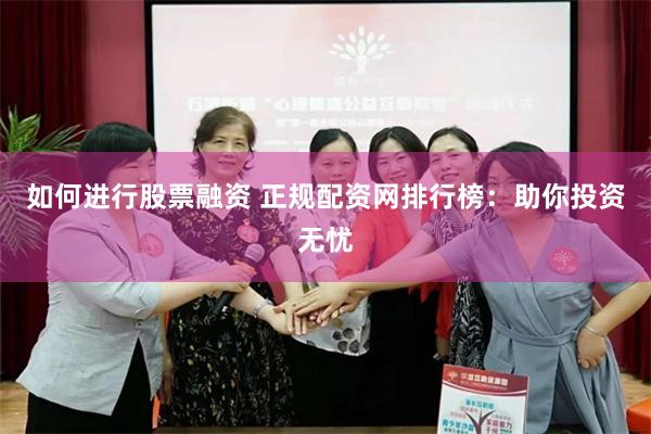 如何进行股票融资 正规配资网排行榜：助你投资无忧