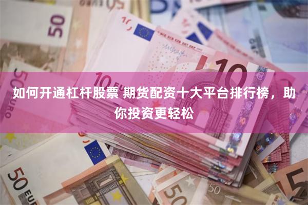 如何开通杠杆股票 期货配资十大平台排行榜，助你投资更轻松