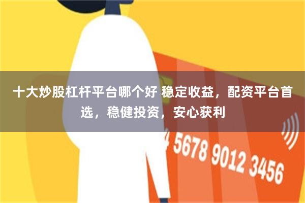 十大炒股杠杆平台哪个好 稳定收益，配资平台首选，稳健投资，安心获利