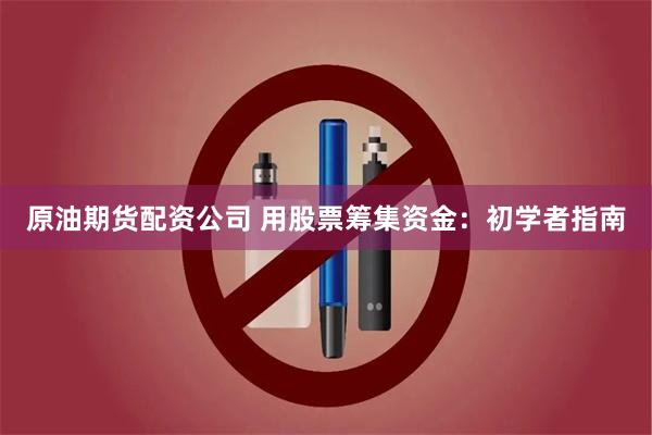 原油期货配资公司 用股票筹集资金：初学者指南