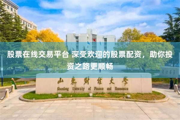 股票在线交易平台 深受欢迎的股票配资，助你投资之路更顺畅