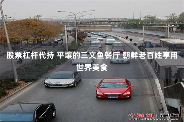 股票杠杆代持 平壤的三文鱼餐厅 朝鲜老百姓享用世界美食
