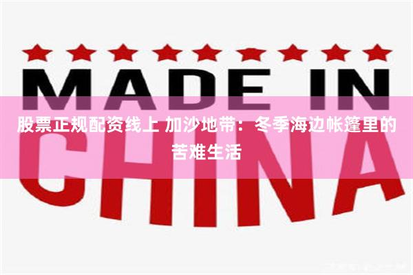 股票正规配资线上 加沙地带：冬季海边帐篷里的苦难生活