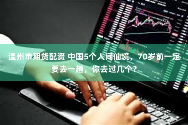 温州市期货配资 中国5个人间仙境，70岁前一定要去一趟，你去过几个？