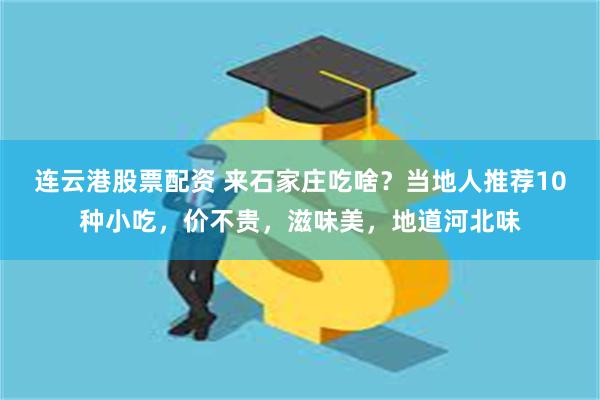 连云港股票配资 来石家庄吃啥？当地人推荐10种小吃，价不贵，滋味美，地道河北味