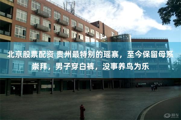 北京股票配资 贵州最特别的瑶寨，至今保留母系崇拜，男子穿白裤，没事养鸟为乐