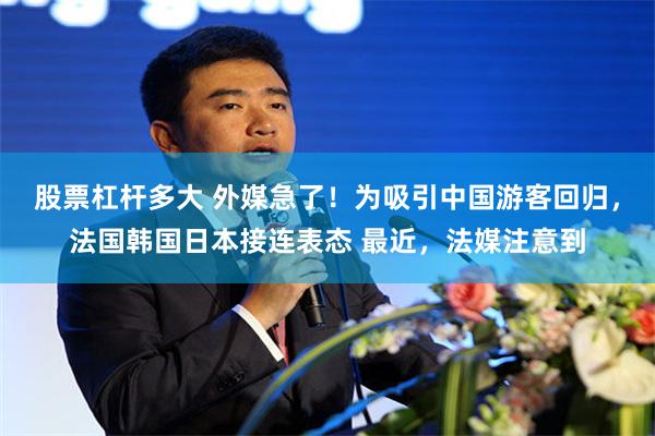 股票杠杆多大 外媒急了！为吸引中国游客回归，法国韩国日本接连表态 最近，法媒注意到