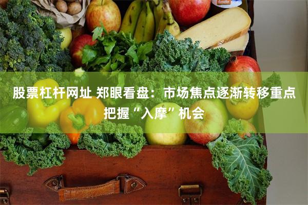 股票杠杆网址 郑眼看盘：市场焦点逐渐转移重点把握“入摩”机会