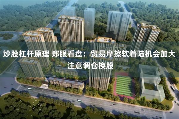 炒股杠杆原理 郑眼看盘：贸易摩擦软着陆机会加大 注意调仓换股