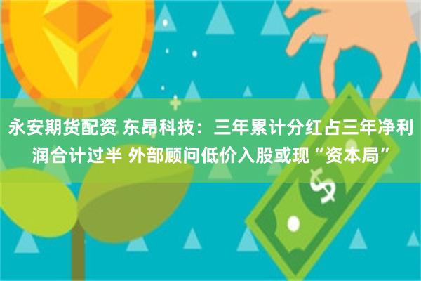 永安期货配资 东昂科技：三年累计分红占三年净利润合计过半 外部顾问低价入股或现“资本局”