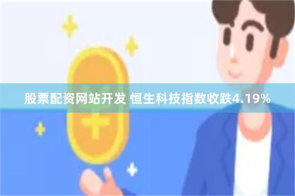 股票配资网站开发 恒生科技指数收跌4.19%