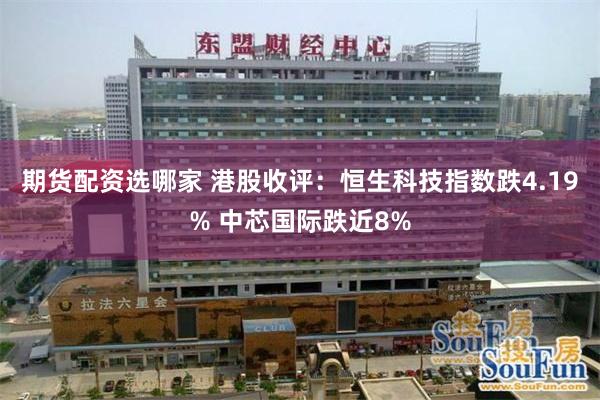 期货配资选哪家 港股收评：恒生科技指数跌4.19% 中芯国际跌近8%
