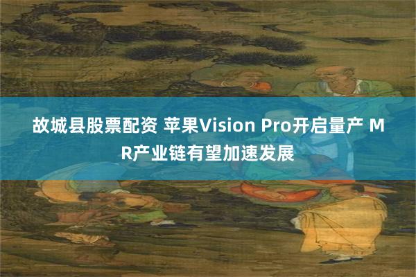 故城县股票配资 苹果Vision Pro开启量产 MR产业链有望加速发展