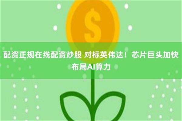 配资正规在线配资炒股 对标英伟达！芯片巨头加快布局AI算力