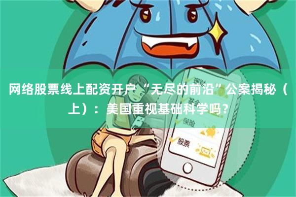 网络股票线上配资开户 “无尽的前沿”公案揭秘（上）：美国重视基础科学吗？