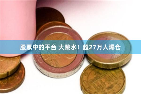 股票中的平台 大跳水！超27万人爆仓