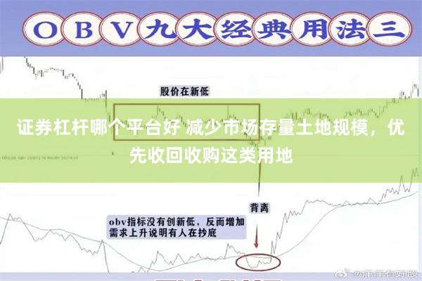 证券杠杆哪个平台好 减少市场存量土地规模，优先收回收购这类用地