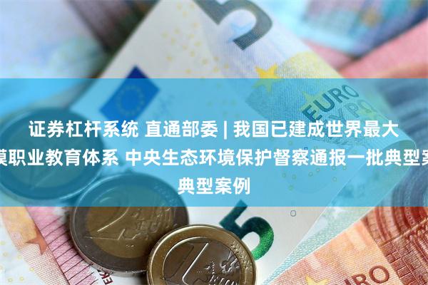 证券杠杆系统 直通部委 | 我国已建成世界最大规模职业教育体系 中央生态环境保护督察通报一批典型案例