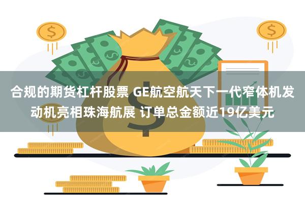 合规的期货杠杆股票 GE航空航天下一代窄体机发动机亮相珠海航展 订单总金额近19亿美元