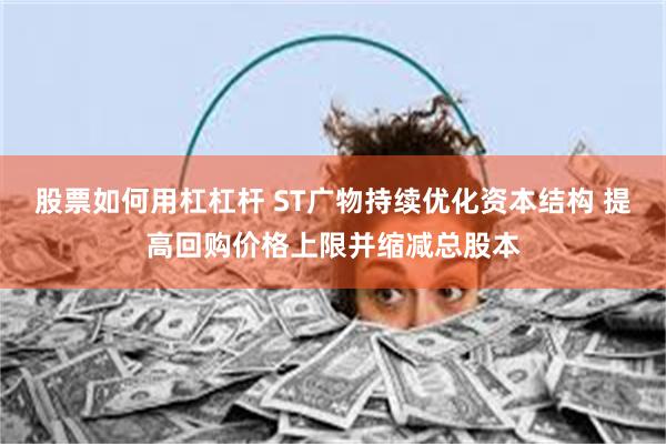 股票如何用杠杠杆 ST广物持续优化资本结构 提高回购价格上限并缩减总股本