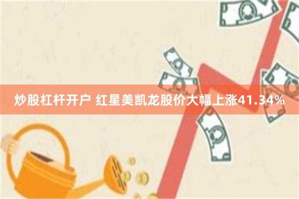炒股杠杆开户 红星美凯龙股价大幅上涨41.34%