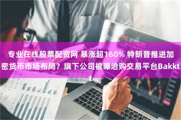 专业在线股票配资网 暴涨超160% 特朗普推进加密货币市场布局？旗下公司被曝洽购交易平台Bakkt