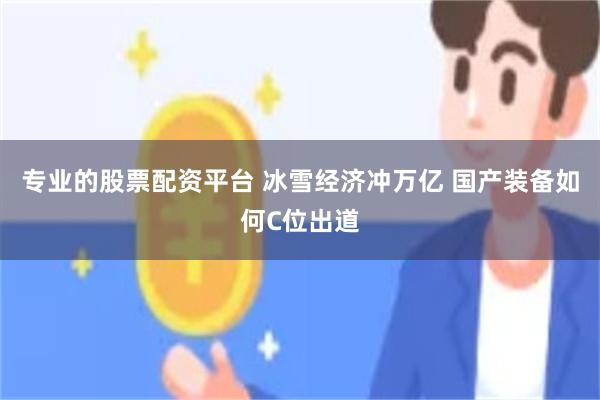 专业的股票配资平台 冰雪经济冲万亿 国产装备如何C位出道