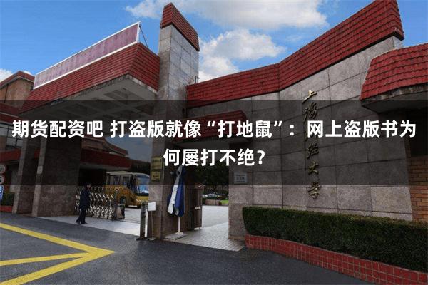期货配资吧 打盗版就像“打地鼠”：网上盗版书为何屡打不绝？