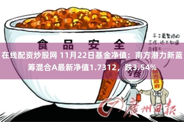 在线配资炒股网 11月22日基金净值：南方潜力新蓝筹混合A最新净值1.7312，跌3.54%