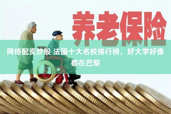 网络配资炒股 法国十大名校排行榜，好大学好像都在巴黎