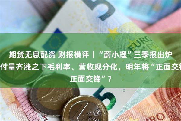 期货无息配资 财报横评丨“蔚小理”三季报出炉：交付量齐涨之下毛利率、营收现分化，明年将“正面交锋”？