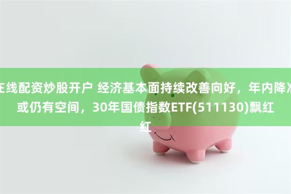 在线配资炒股开户 经济基本面持续改善向好，年内降准或仍有空间，30年国债指数ETF(511130)飘红