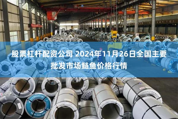 股票杠杆配资公司 2024年11月26日全国主要批发市场鲢鱼价格行情