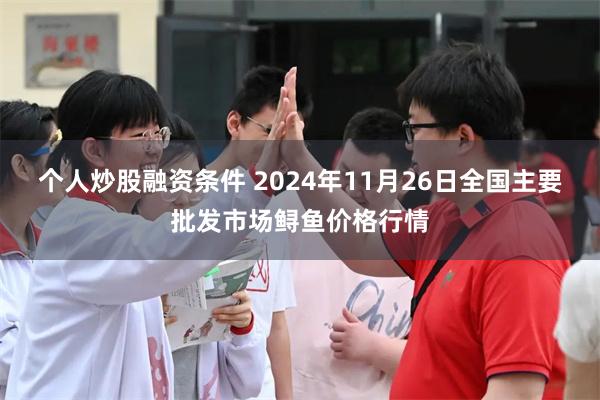 个人炒股融资条件 2024年11月26日全国主要批发市场鲟鱼价格行情