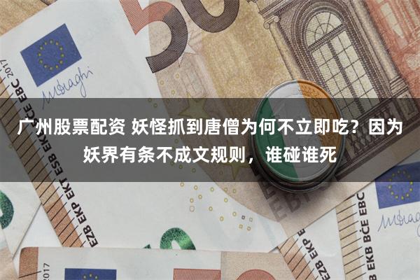 广州股票配资 妖怪抓到唐僧为何不立即吃？因为妖界有条不成文规则，谁碰谁死