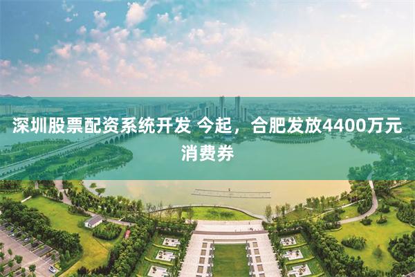 深圳股票配资系统开发 今起，合肥发放4400万元消费券