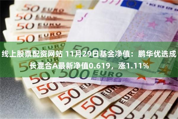 线上股票配资网站 11月29日基金净值：鹏华优选成长混合A最新净值0.619，涨1.11%