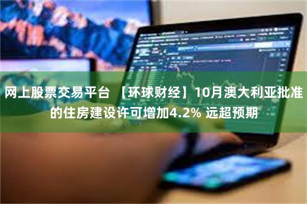 网上股票交易平台 【环球财经】10月澳大利亚批准的住房建设许可增加4.2% 远超预期