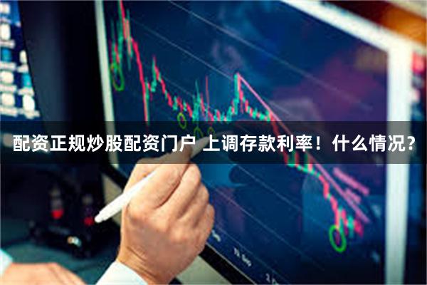 配资正规炒股配资门户 上调存款利率！什么情况？