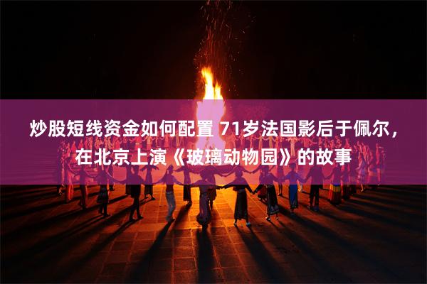 炒股短线资金如何配置 71岁法国影后于佩尔，在北京上演《玻璃动物园》的故事