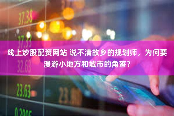 线上炒股配资网站 说不清故乡的规划师，为何要漫游小地方和城市的角落？