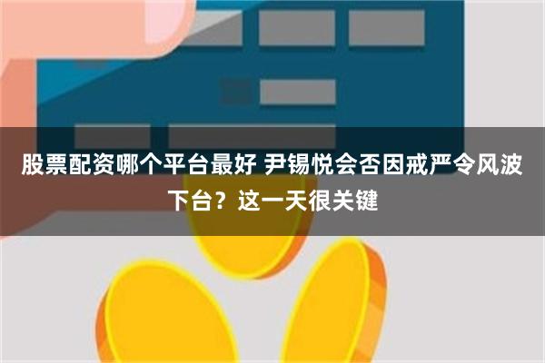 股票配资哪个平台最好 尹锡悦会否因戒严令风波下台？这一天很关键