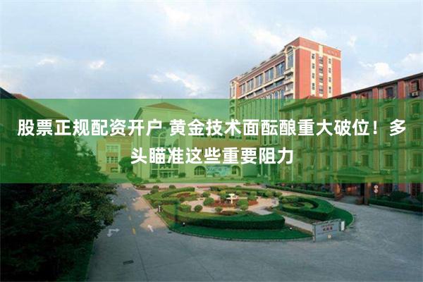 股票正规配资开户 黄金技术面酝酿重大破位！多头瞄准这些重要阻力