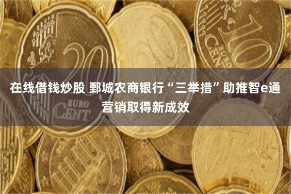 在线借钱炒股 鄄城农商银行“三举措”助推智e通营销取得新成效