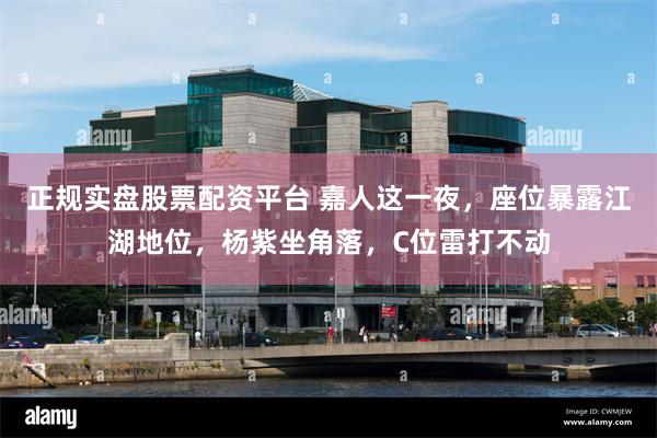 正规实盘股票配资平台 嘉人这一夜，座位暴露江湖地位，杨紫坐角落，C位雷打不动